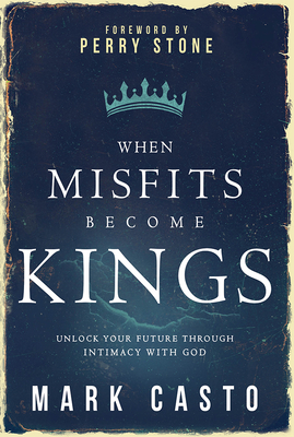 When Misfits Become Kings: Unlock Your Future Through Intimacy with God - Casto, Mark