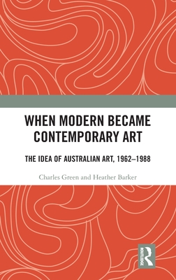 When Modern Became Contemporary Art: The Idea of Australian Art, 1962-1988 - Green, Charles, and Barker, Heather