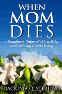 When Mom Dies: A Daughter's Unique Guide to Help Heal Grieving Hearts Today