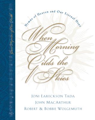 When Morning Gilds the Skies: Hymns of Heaven and Our Eternal Hope - Tada, Joni Eareckson, and MacArthur, John F, Dr., Jr., and Wolgemuth, Robert