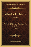 When Mother Lets Us Cook: A Book Of Simple Receipts For Little Folk (1908)