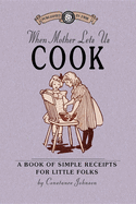 When Mother Lets Us Cook: A Book of Simple Receipts for Little Folks, with Important Cooking Rules in Rhyme, Together with Handy Lists of the Ma