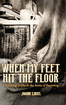 When My Feet Hit the Floor: Liberating Truths in the Arena of Parenting - Linzel, Joanne