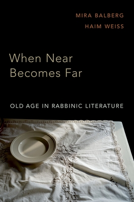 When Near Becomes Far: Old Age in Rabbinic Literature - Balberg, Mira, and Weiss, Haim