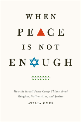 When Peace Is Not Enough: How the Israeli Peace Camp Thinks about Religion, Nationalism, and Justice - Omer, Atalia