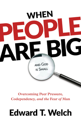 When People Are Big and God Is Small: Overcoming Peer Pressure, Codependency, and the Fear of Man - Welch, Edward T