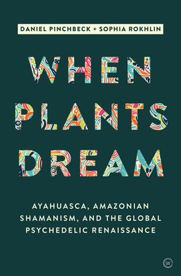 When Plants Dream: Ayahuasca, Amazonian Shamanism and the Global Psychedelic Renaissance - Pinchbeck, Daniel, and Rokhlin, Sophia