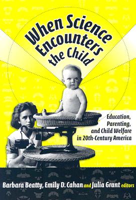 When Science Encounters the Child: Education, Parenting, and Child Welfare in 20th-Century America - Beatty, Barbara, Ms. (Editor), and Cahan, Emily D (Editor), and Grant, Julia (Editor)