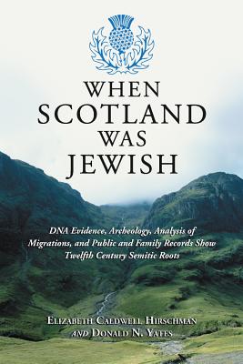 When Scotland Was Jewish: DNA Evidence, Archeology, Analysis of Migrations, and Public and Family Records Show Twelfth Century Semitic Roots - Hirschman, Elizabeth Caldwell, and Yates, Donald N