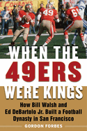 When the 49ers Were Kings: How Bill Walsh and Ed DeBartolo Jr. Built a Football Dynasty in San Francisco