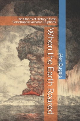 When the Earth Roared: The Stories of History's Most Catastrophic Volcanic Eruptions - Bugeja, Alex