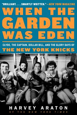When the Garden Was Eden: Clyde, the Captain, Dollar Bill, and the Glory Days of the New York Knicks - Araton, Harvey