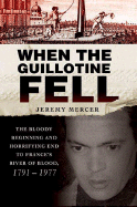 When the Guillotine Fell: The Bloody Beginning and Horrifying End to France's River of Blood, 1791-1977 - Mercer, Jeremy