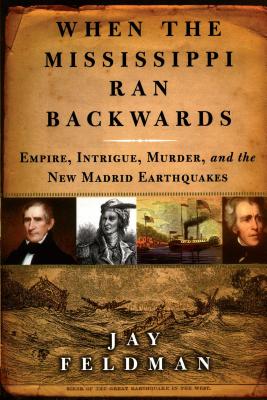 When the Mississippi Ran Backwards: Empire, Intrigue, Murder, and the New Madrid Earthquakes of 1811-12 - Feldman, Jay