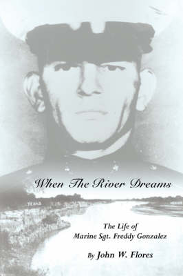 When the River Dreams: The Life of Marine Sgt. Freddy Gonzalez - Flores, John W