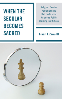 When the Secular becomes Sacred: Religious Secular Humanism and its Effects upon America's Public Learning Institutions - Zarra, Ernest J