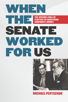 When the Senate Worked for Us: The Invisible Role of Staffers in Countering Corporate Lobbies - Pertschuk, Michael