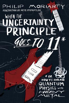 When the Uncertainty Principle Goes to 11: Or How to Explain Quantum Physics with Heavy Metal - Moriarty, Philip
