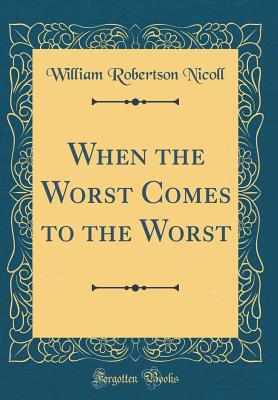 When the Worst Comes to the Worst (Classic Reprint) - Nicoll, William Robertson, Sir