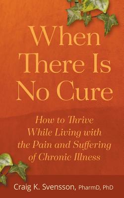 When There Is No Cure: How to Thrive While Living with the Pain and Suffering of Chronic Illness - Svensson, Craig K