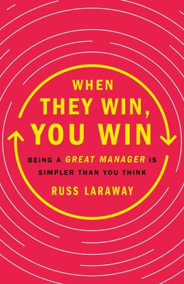 When They Win, You Win: Being a Great Manager Is Simpler Than You Think - Laraway, Russ