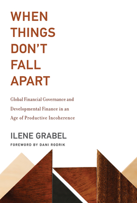When Things Don't Fall Apart: Global Financial Governance and Developmental Finance in an Age of Productive Incoherence - Grabel, Ilene, and Rodrik, Dani (Foreword by)