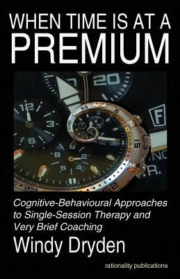 When Time Is at a Premium: Cognitive-Behavioural Approaches to Single-Session Therapy and Very Brief Coaching - Dryden, Windy, PhD