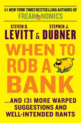 When to Rob a Bank: ...and 131 More Warped Suggestions and Well-Intended Rants - Levitt, Steven D, and Dubner, Stephen J