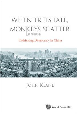 When Trees Fall, Monkeys Scatter: Rethinking Democracy in China - Keane, John