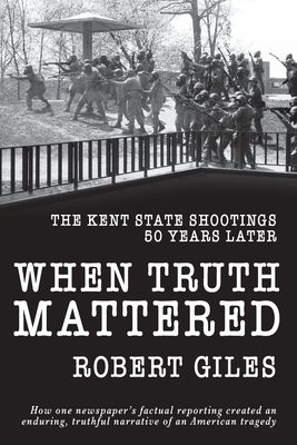 When Truth Mattered: The Kent State Shootings 50 Years Later - Giles, Robert