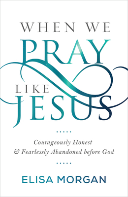 When We Pray Like Jesus: Courageously Honest and Fearlessly Abandoned Before God - Morgan, Elisa