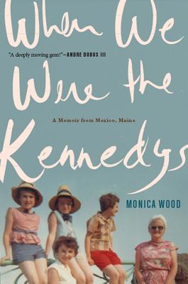 When We Were the Kennedys: A Memoir from Mexico, Maine - Wood, Monica