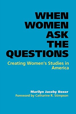 When Women Ask the Questions: Creating Women's Studies in America - Boxer, Marilyn Jacoby, and Stimpson, Catherine R (Foreword by)