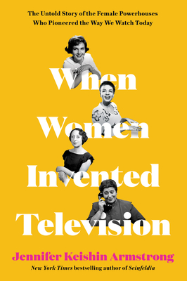 When Women Invented Television: The Untold Story of the Female Powerhouses Who Pioneered the Way We Watch Today - Armstrong, Jennifer Keishin