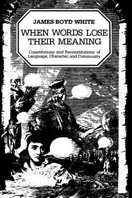 When Words Lose Their Meaning: Constitutions and Reconstitutions of Language, Character, and Community - White, James Boyd