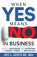 When YES Means NO in Business: How to Recognize and Overcome the Biggest Threat to Innovation