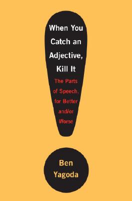 When You Catch an Adjective, Kill It: The Parts of Speech, for Better And/Or Worse - Yagoda, Ben