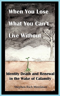 When You Lose What You Can't Live Without: Identity Death & Renewal in the Wake of Calamity - Merriman, Stephen Rich