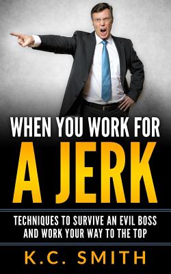 When You Work For A Jerk: Techniques To Survive An Evil Boss And Work Your Way To The Top - Smith, K C