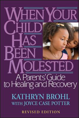 When Your Child Has Been Molested: A Parents' Guide to Healing and Recovery - Brohl, Kathryn, and Potter, Joyce Case