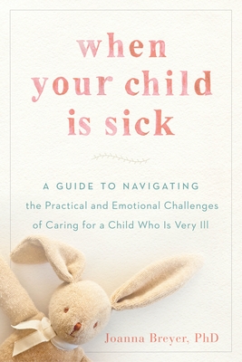 When Your Child Is Sick: A Guide to Navigating the Practical and Emotional Challenges of Caring for a Child Who Is Very Ill - Breyer, Joanna