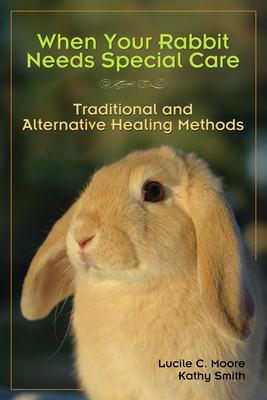 When Your Rabbit Needs Special Care: Traditional and Alternative Healing Methods - Moore, Lucile C, and Smith, Kathy