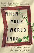 When Your World Ends: God's Creative Process for Rebuilding a Life