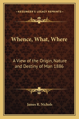 Whence, What, Where: A View of the Origin, Nature and Destiny of Man 1886 - Nichols, James R