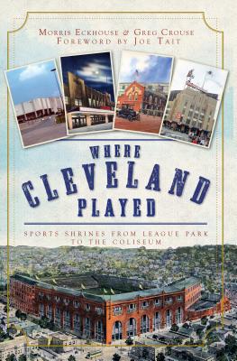Where Cleveland Played: Sports Shrines from League Park to the Coliseum - Eckhouse, Morris, and Crouse, Greg, and Tait, Joe (Foreword by)
