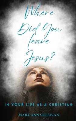 Where Did You Leave Jesus?: In Your Life As A Christian - Sullivan, Mary Ann