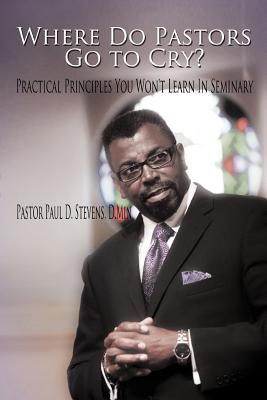 Where Do Pastors Go to Cry?: Practical Principles You Won't Learn in Seminary - Stevens D Min, Pastor Paul D