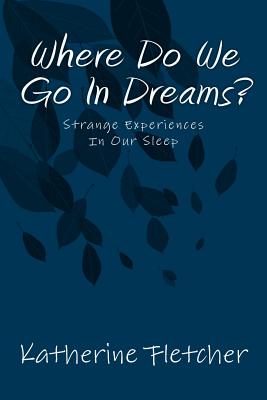 Where Do We Go in Dreams?: Strange Experiences in Our Sleep - Fletcher, Katherine