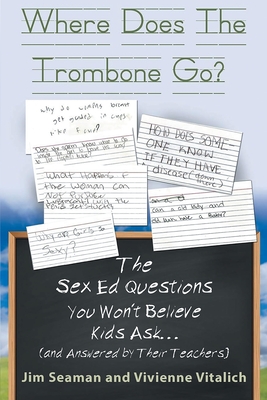 Where Does The Trombone Go?: The Sex Ed Questions You Won't Believe Kids Ask (and answered by their teachers) - Seaman, Jim, and Vitalich, Vivienne