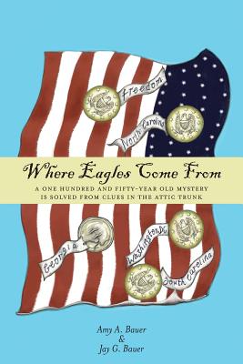 Where Eagles Come From: A One Hundred and Fifty-Year Old Mystery is Solved From Clues in the Attic Trunk - Bauer, Amy a, and Bauer, Jay G